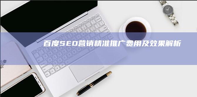 百度SEO营销精准推广：费用及效果解析