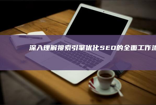 深入理解：搜索引擎优化（SEO）的全面工作流程与策略